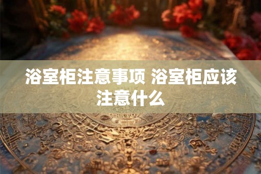 浴室柜注意事项 浴室柜应该注意什么