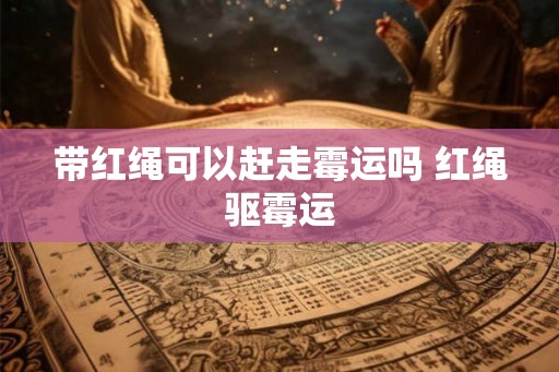 带红绳可以赶走霉运吗 红绳驱霉运