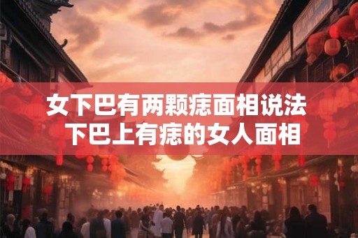 女下巴有两颗痣面相说法  下巴上有痣的女人面相