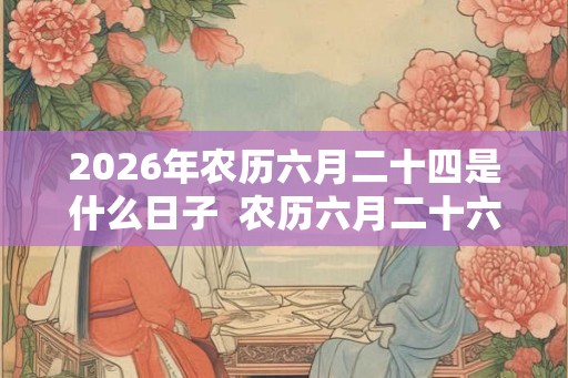 2026年农历六月二十四是什么日子  农历六月二十六是不是黄道吉日