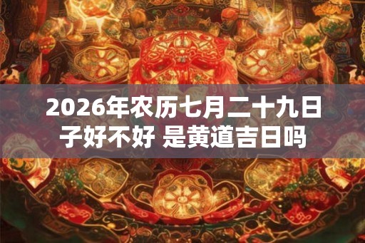 2026年农历七月二十九日子好不好 是黄道吉日吗