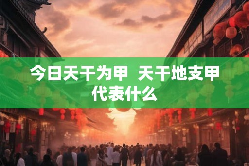 今日天干为甲  天干地支甲代表什么