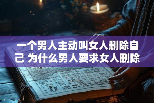 一个男人主动叫女人删除自己 为什么男人要求女人删除自己