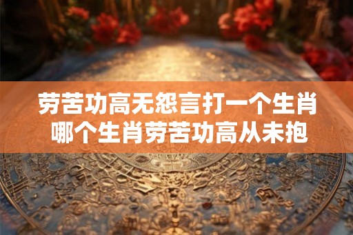 劳苦功高无怨言打一个生肖 哪个生肖劳苦功高从未抱怨