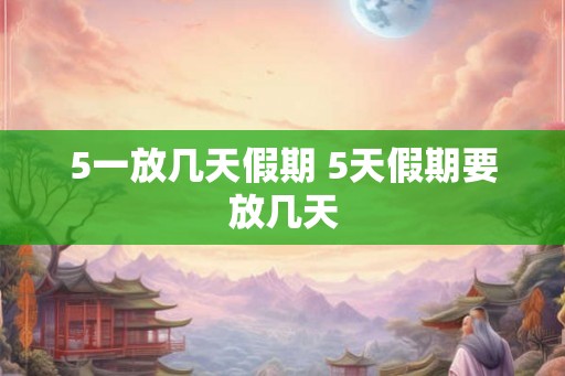 5一放几天假期 5天假期要放几天