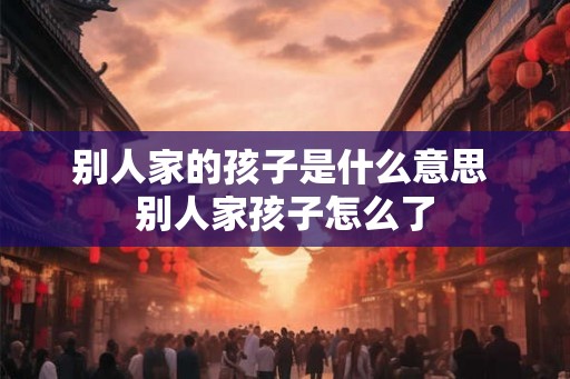别人家的孩子是什么意思 别人家孩子怎么了