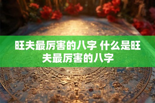旺夫最厉害的八字 什么是旺夫最厉害的八字