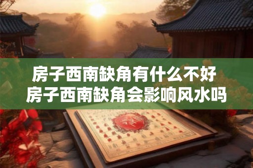 房子西南缺角有什么不好 房子西南缺角会影响风水吗
