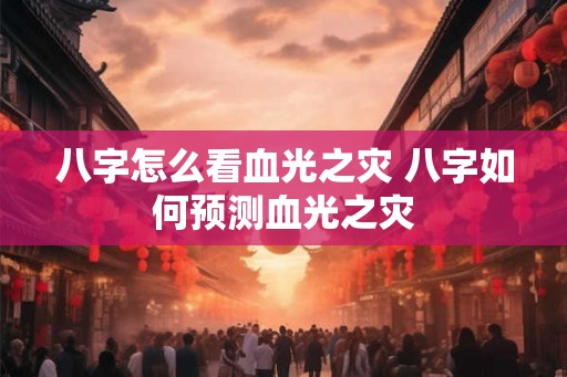 八字怎么看血光之灾 八字如何预测血光之灾