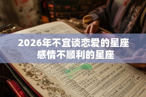 2026年不宜谈恋爱的星座 感情不顺利的星座 2026年不宜谈恋爱的星座 感情不顺利的星座