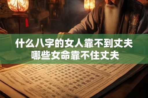 什么八字的女人靠不到丈夫 哪些女命靠不住丈夫