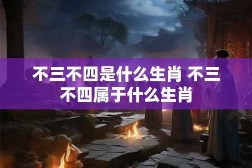 不三不四是什么生肖 不三不四属于什么生肖