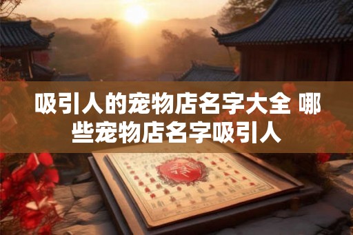 吸引人的宠物店名字大全 哪些宠物店名字吸引人