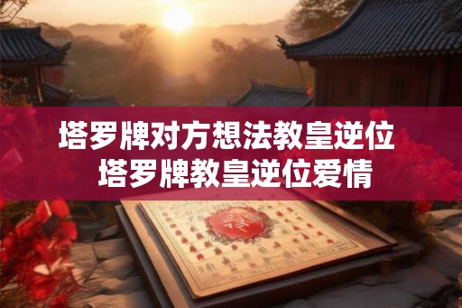 塔罗牌对方想法教皇逆位  塔罗牌教皇逆位爱情
