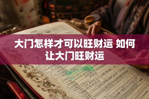 大门怎样才可以旺财运 如何让大门旺财运