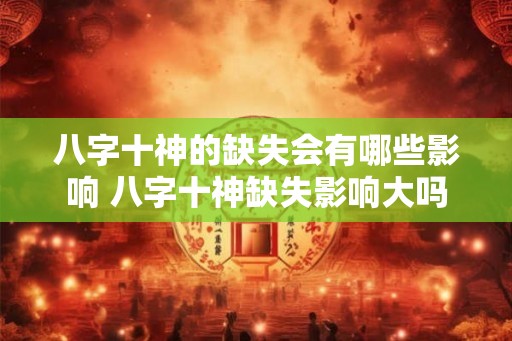 八字十神的缺失会有哪些影响 八字十神缺失影响大吗