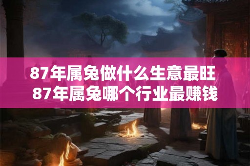 87年属兔做什么生意最旺 87年属兔哪个行业最赚钱
