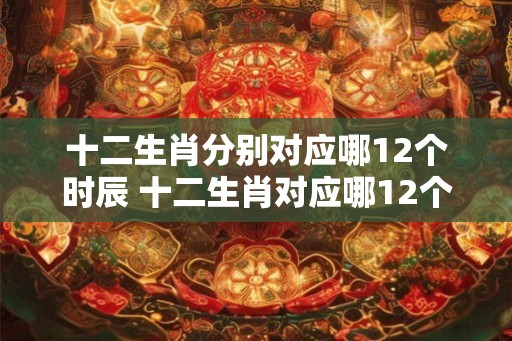 十二生肖分别对应哪12个时辰 十二生肖对应哪12个时辰