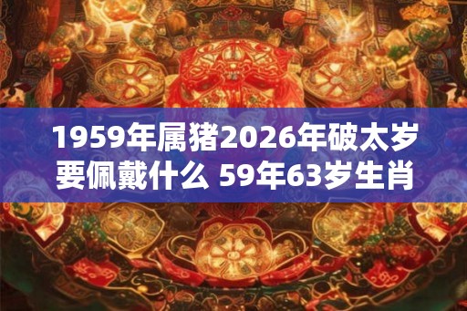 1959年属猪2026年破太岁要佩戴什么 59年63岁生肖猪犯太岁怎么化解