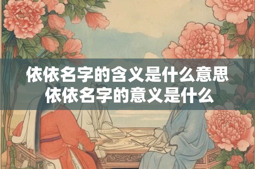 依依名字的含义是什么意思 依依名字的意义是什么 依依名字的含义是什么意思 依依名字的意义是什么