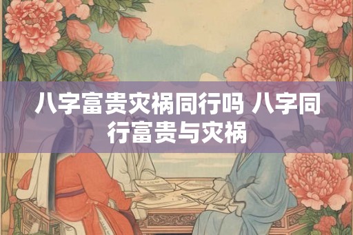 八字富贵灾祸同行吗 八字同行富贵与灾祸