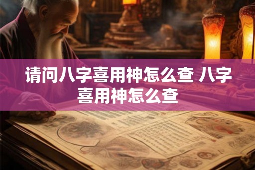 请问八字喜用神怎么查 八字喜用神怎么查 请问八字喜用神怎么查 八字喜用神怎么查