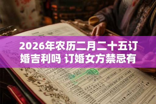 2026年农历二月二十五订婚吉利吗 订婚女方禁忌有哪些 2026年农历二月二十五订婚吉利吗 订婚女方禁忌有哪些