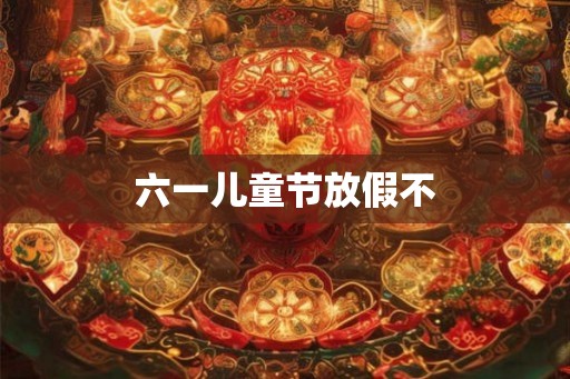 六一儿童节放假不 六一儿童节放假不