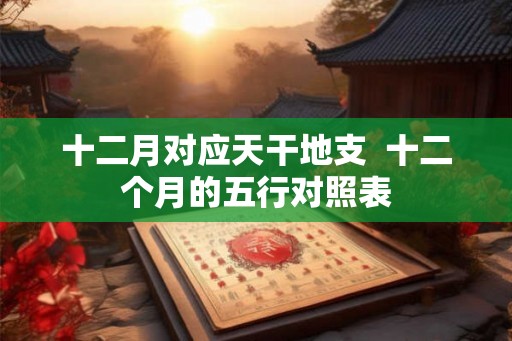 十二月对应天干地支  十二个月的五行对照表