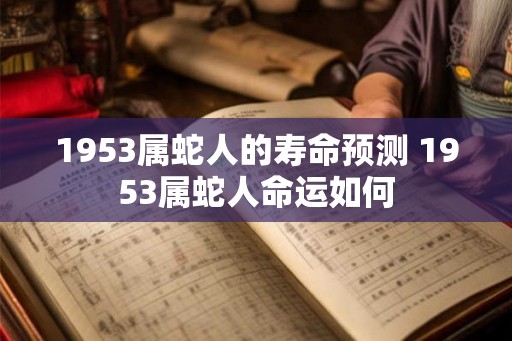 1953属蛇人的寿命预测 1953属蛇人命运如何 1953属蛇人的寿命预测 1953属蛇人命运如何