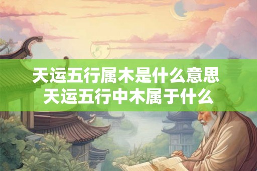 天运五行属木是什么意思 天运五行中木属于什么