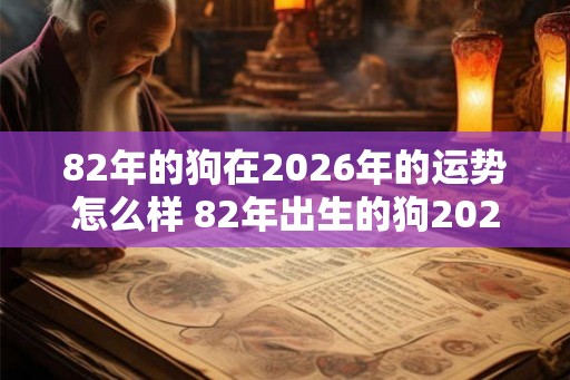 82年的狗在2026年的运势怎么样 82年出生的狗2026年运势如何
