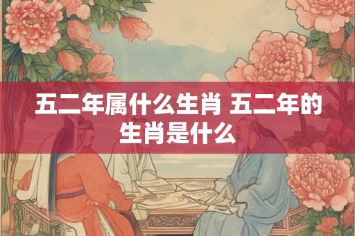 五二年属什么生肖 五二年的生肖是什么