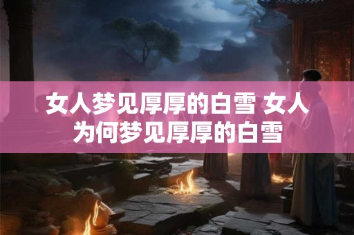 女人梦见厚厚的白雪 女人为何梦见厚厚的白雪 女人梦见厚厚的白雪 女人为何梦见厚厚的白雪