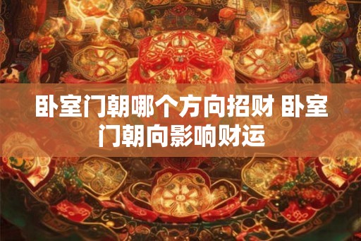 卧室门朝哪个方向招财 卧室门朝向影响财运