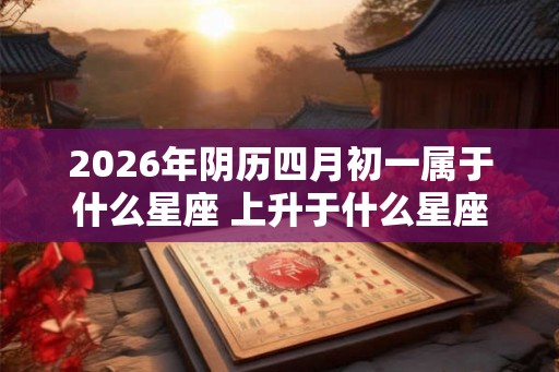 2026年阴历四月初一属于什么星座 上升于什么星座