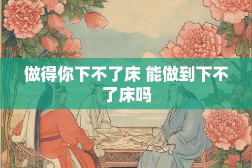 做得你下不了床 能做到下不了床吗