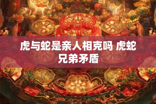 虎与蛇是亲人相克吗 虎蛇兄弟矛盾
