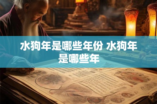 水狗年是哪些年份 水狗年是哪些年 水狗年是哪些年份 水狗年是哪些年