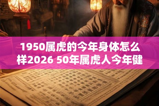 1950属虎的今年身体怎么样2026 50年属虎人今年健康运