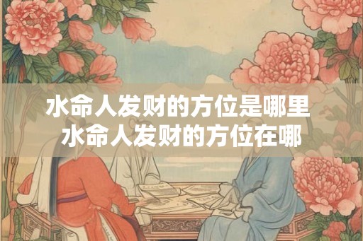 水命人发财的方位是哪里 水命人发财的方位在哪