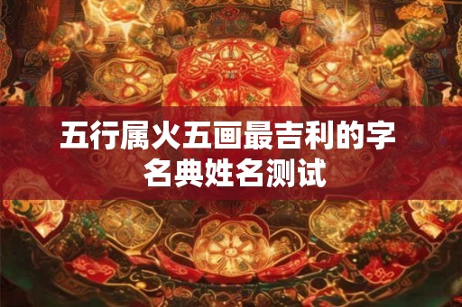 五行属火五画最吉利的字  名典姓名测试