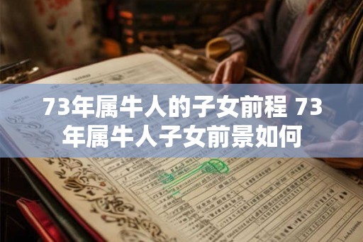 73年属牛人的子女前程 73年属牛人子女前景如何