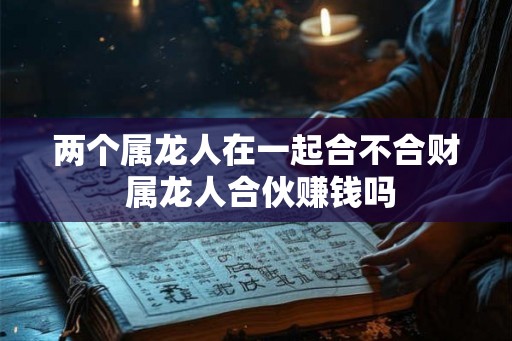 两个属龙人在一起合不合财 属龙人合伙赚钱吗