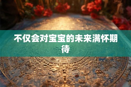 不仅会对宝宝的未来满怀期待