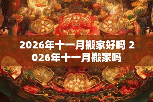 2026年十一月搬家好吗 2026年十一月搬家吗