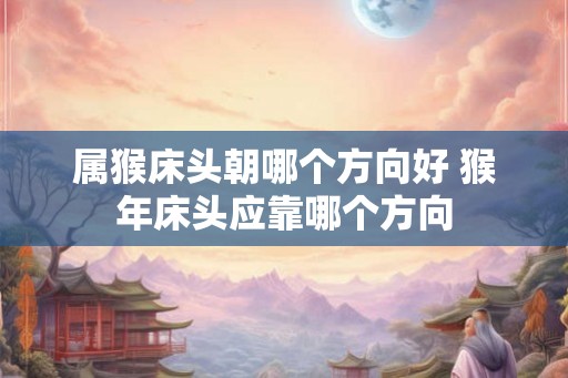 属猴床头朝哪个方向好 猴年床头应靠哪个方向