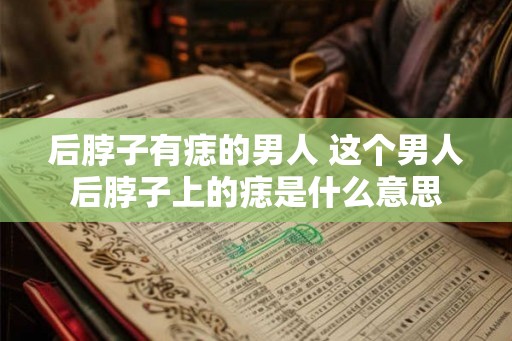后脖子有痣的男人 这个男人后脖子上的痣是什么意思