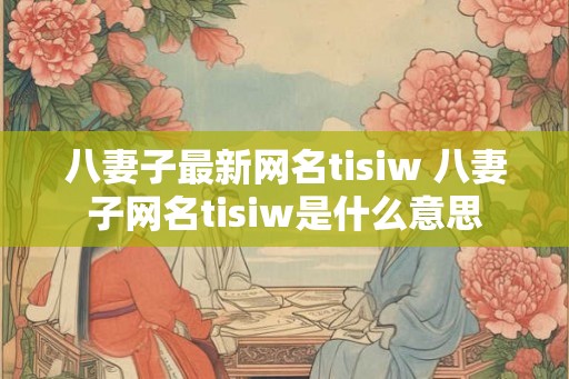 八妻子最新网名tisiw 八妻子网名tisiw是什么意思