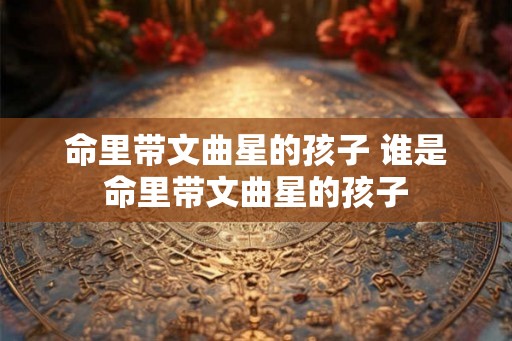 命里带文曲星的孩子 谁是命里带文曲星的孩子